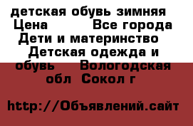 детская обувь зимняя › Цена ­ 800 - Все города Дети и материнство » Детская одежда и обувь   . Вологодская обл.,Сокол г.